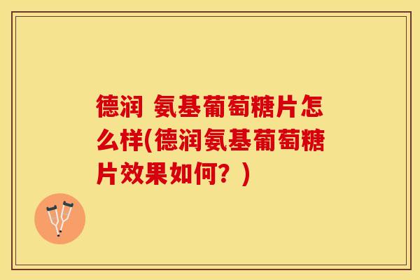 德润 氨基葡萄糖片怎么样(德润氨基葡萄糖片效果如何？)