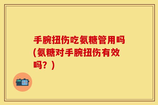 手腕扭伤吃氨糖管用吗(氨糖对手腕扭伤有效吗？)