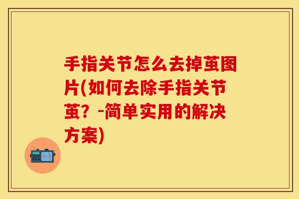 手指关节怎么去掉茧图片(如何去除手指关节茧？-简单实用的解决方案)