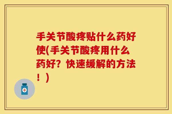 手关节酸疼贴什么药好使(手关节酸疼用什么药好？快速缓解的方法！)