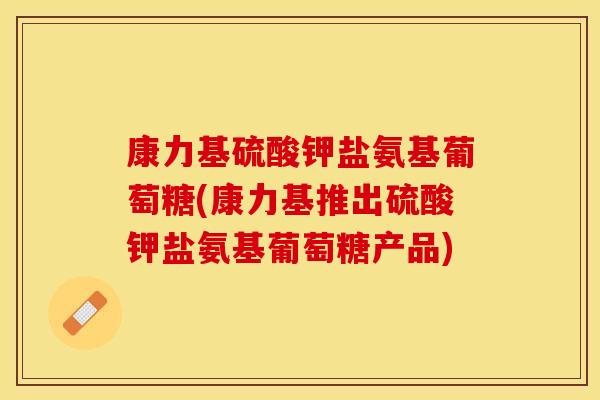 康力基硫酸钾盐氨基葡萄糖(康力基推出硫酸钾盐氨基葡萄糖产品)