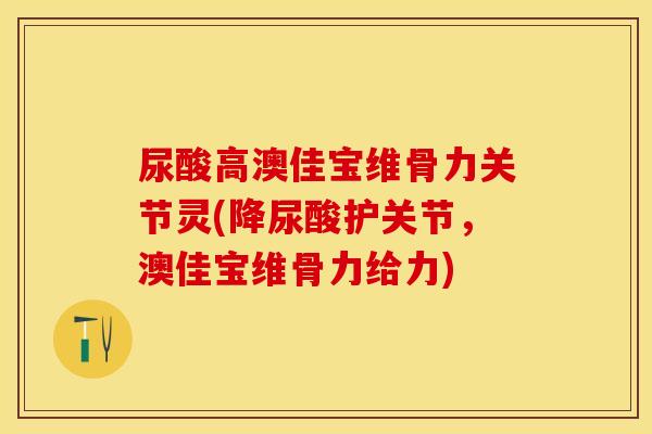 尿酸高澳佳宝维骨力关节灵(降尿酸护关节，澳佳宝维骨力给力)