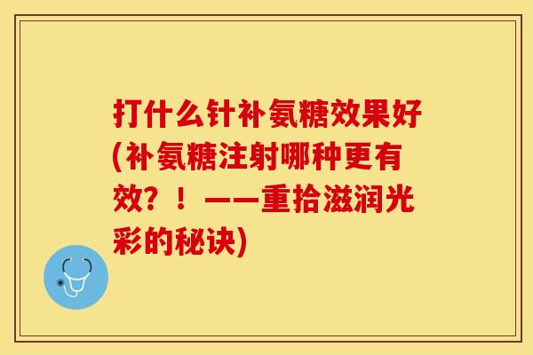 打什么针补氨糖效果好(补氨糖注射哪种更有效?!——重拾滋润光彩的秘诀) 打什么针补氨糖效果好(补氨糖注射哪种更有效?!——重拾滋润光彩的秘诀)