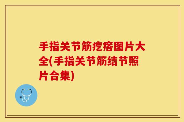 手指关节筋疙瘩图片大全(手指关节筋结节照片合集)
