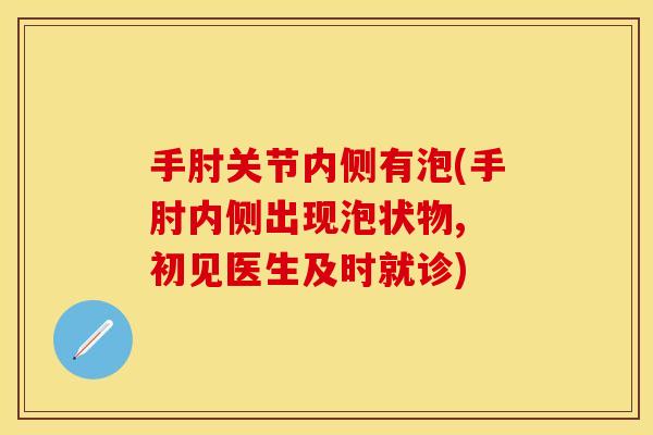 手肘关节内侧有泡(手肘内侧出现泡状物, 初见医生及时就诊) 手肘关节内侧有泡(手肘内侧出现泡状物, 初见医生及时就诊)
