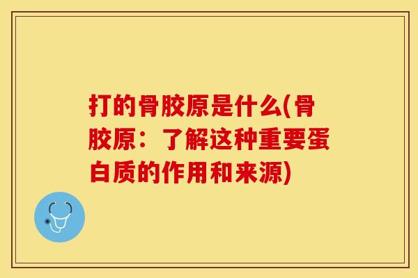 打的骨胶原是什么(骨胶原：了解这种重要蛋白质的作用和来源)
