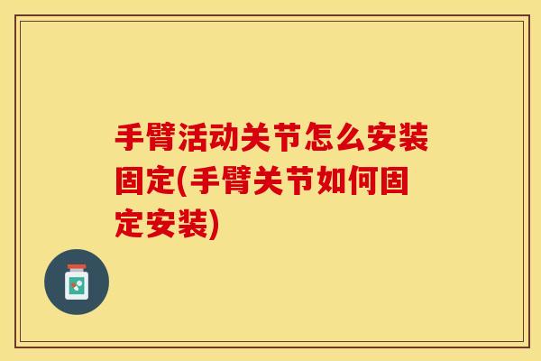手臂活动关节怎么安装固定(手臂关节如何固定安装) 手臂活动关节怎么安装固定(手臂关节如何固定安装)