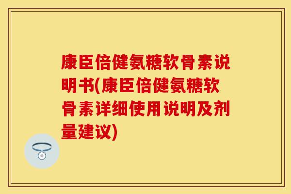 康臣倍健氨糖软骨素说明书(康臣倍健氨糖软骨素详细使用说明及剂量建议)