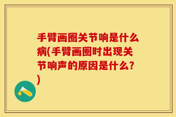 手臂画圈关节响是什么病(手臂画圈时出现关节响声的原因是什么？)