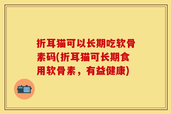 折耳猫可以长期吃软骨素码(折耳猫可长期食用软骨素，有益健康)