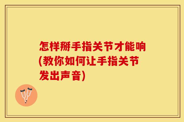 怎样掰手指关节才能响(教你如何让手指关节发出声音)