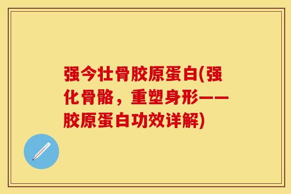 强今壮骨胶原蛋白(强化骨骼，重塑身形——胶原蛋白功效详解)