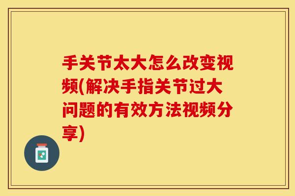 手关节太大怎么改变视频(解决手指关节过大问题的有效方法视频分享)