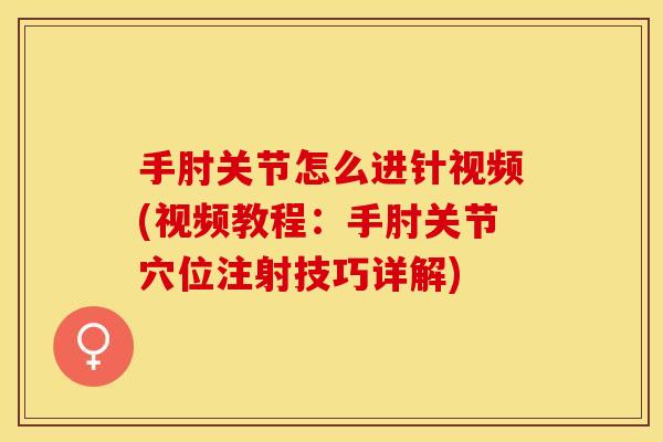手肘关节怎么进针视频(视频教程：手肘关节穴位注射技巧详解)