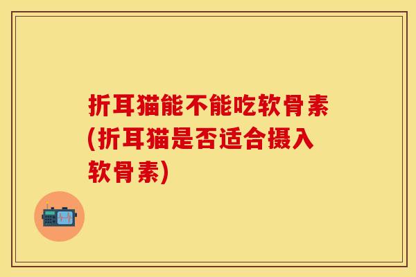 折耳猫能不能吃软骨素(折耳猫是否适合摄入软骨素)