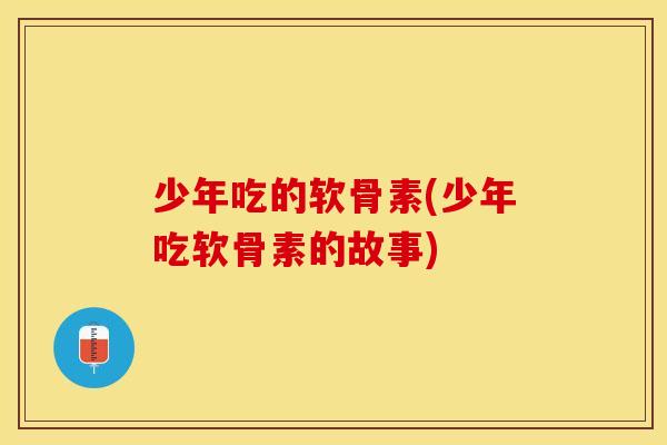 少年吃的软骨素(少年吃软骨素的故事)