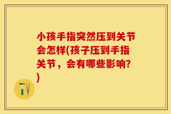小孩手指突然压到关节会怎样(孩子压到手指关节，会有哪些影响？)