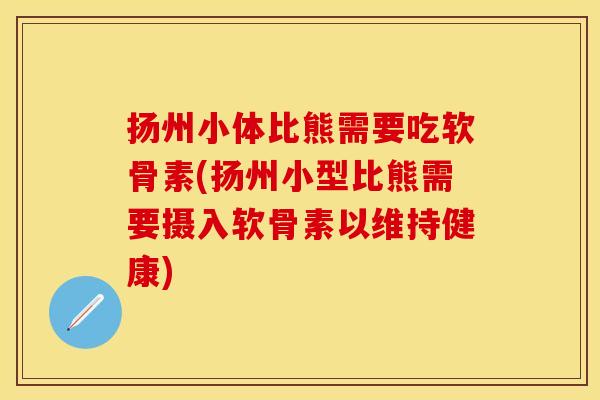 扬州小体比熊需要吃软骨素(扬州小型比熊需要摄入软骨素以维持健康)