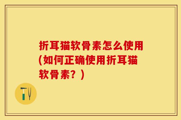 折耳猫软骨素怎么使用(如何正确使用折耳猫软骨素？)