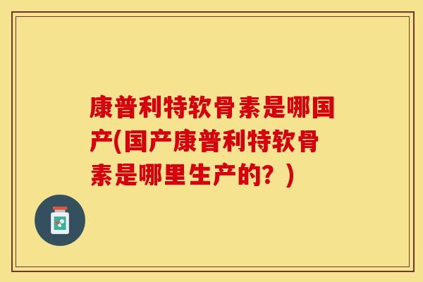 康普利特软骨素是哪国产(国产康普利特软骨素是哪里生产的？)