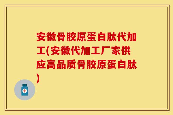 安徽骨胶原蛋白肽代加工(安徽代加工厂家供应高品质骨胶原蛋白肽)