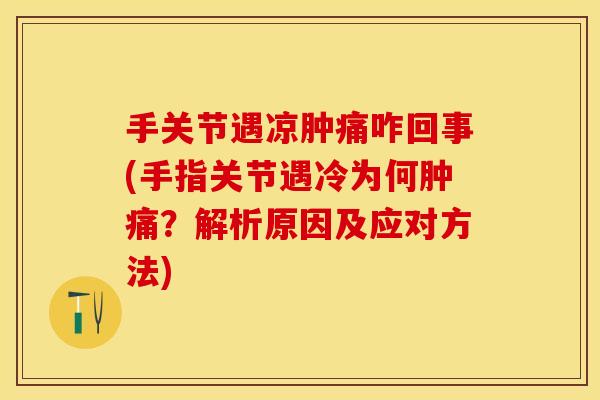 手关节遇凉肿痛咋回事(手指关节遇冷为何肿痛？解析原因及应对方法)