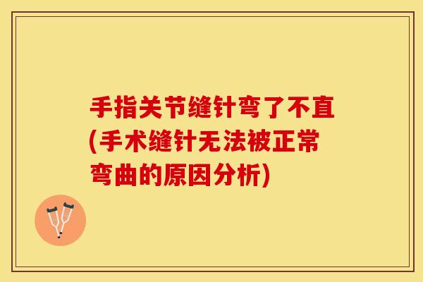 手指关节缝针弯了不直(手术缝针无法被正常弯曲的原因分析)