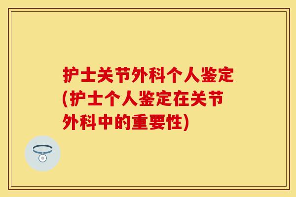 护士关节外科个人鉴定(护士个人鉴定在关节外科中的重要性) 护士关节外科个人鉴定(护士个人鉴定在关节外科中的重要性)