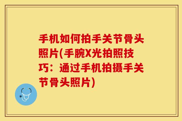 手机如何拍手关节骨头照片(手腕X光拍照技巧：通过手机拍摄手关节骨头照片)