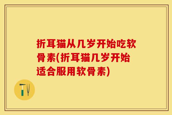 折耳猫从几岁开始吃软骨素(折耳猫几岁开始适合服用软骨素)