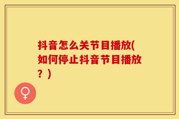 抖音怎么关节目播放(如何停止抖音节目播放？)