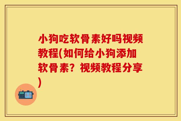 小狗吃软骨素好吗视频教程(如何给小狗添加软骨素？视频教程分享)