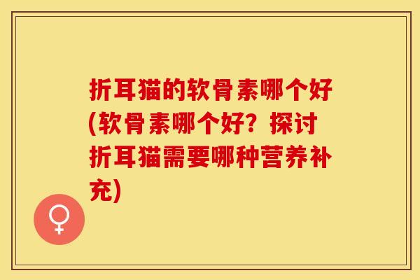 折耳猫的软骨素哪个好(软骨素哪个好？探讨折耳猫需要哪种营养补充)