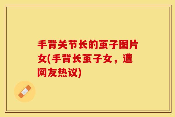 手背关节长的茧子图片女(手背长茧子女，遭网友热议)