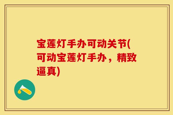 宝莲灯手办可动关节(可动宝莲灯手办，精致逼真)