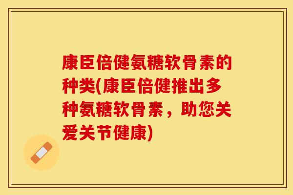 康臣倍健氨糖软骨素的种类(康臣倍健推出多种氨糖软骨素，助您关爱关节健康)