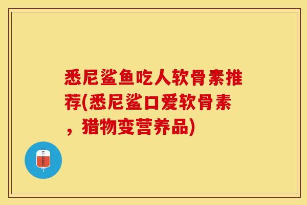悉尼鲨鱼吃人软骨素推荐(悉尼鲨口爱软骨素，猎物变营养品)