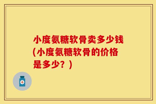 小度氨糖软骨卖多少钱(小度氨糖软骨的价格是多少？)
