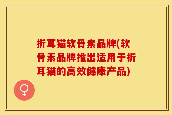 折耳猫软骨素品牌(软骨素品牌推出适用于折耳猫的高效健康产品)