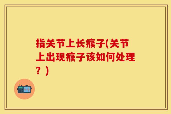 指关节上长瘊子(关节上出现瘊子该如何处理？)