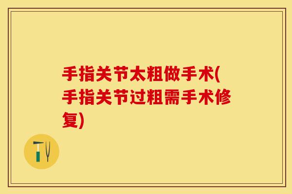 手指关节太粗做手术(手指关节过粗需手术修复)