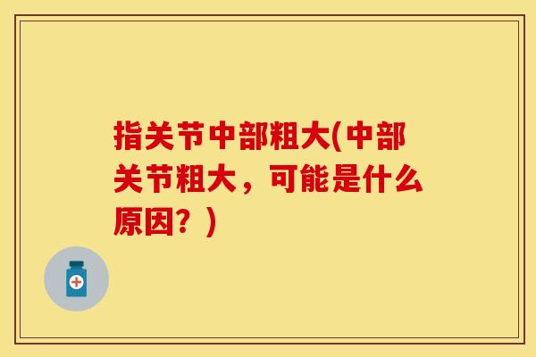 指关节中部粗大(中部关节粗大，可能是什么原因？)