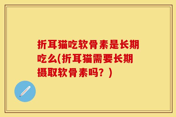 折耳猫吃软骨素是长期吃么(折耳猫需要长期摄取软骨素吗？)