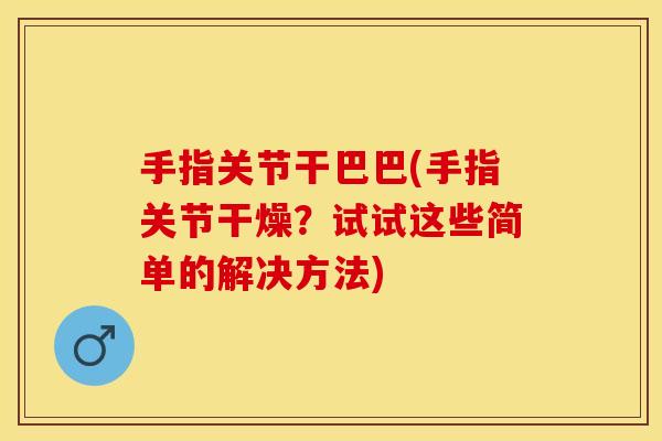 手指关节干巴巴(手指关节干燥?试试这些简单的解决方法) 手指关节干巴巴(手指关节干燥?试试这些简单的解决方法)