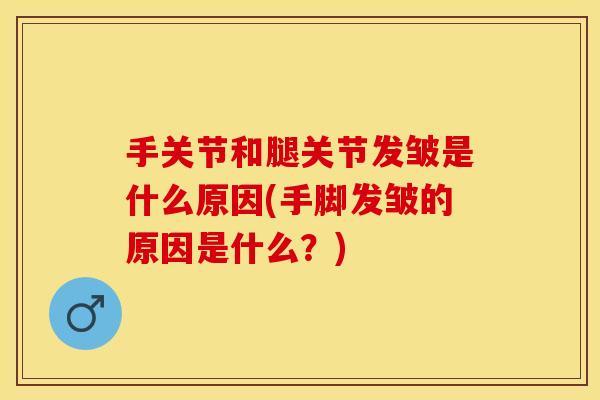 手关节和腿关节发皱是什么原因(手脚发皱的原因是什么？)