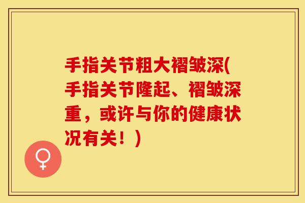 手指关节粗大褶皱深(手指关节隆起、褶皱深重,或许与你的健康状况有关!) 手指关节粗大褶皱深(手指关节隆起、褶皱深重,或许与你的健康状况有关!)