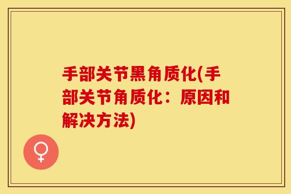 手部关节黑角质化(手部关节角质化:原因和解决方法) 手部关节黑角质化(手部关节角质化:原因和解决方法)
