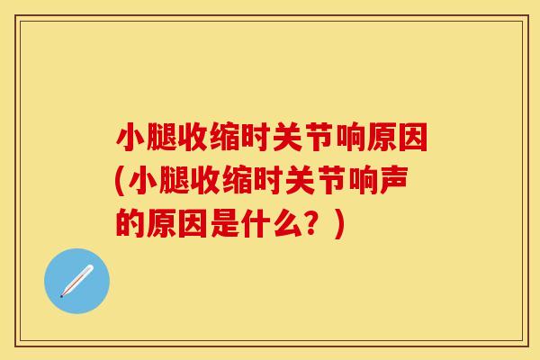 小腿收缩时关节响原因(小腿收缩时关节响声的原因是什么？)