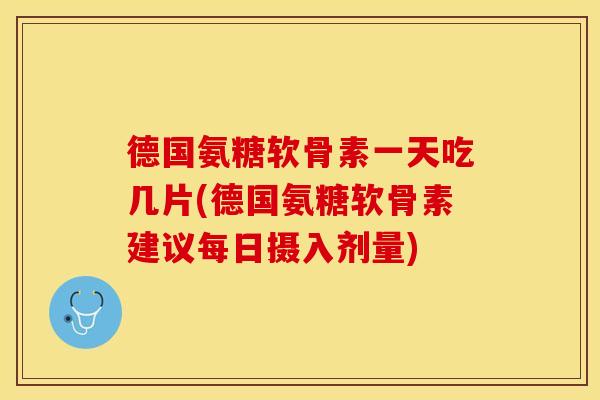 德国氨糖软骨素一天吃几片(德国氨糖软骨素建议每日摄入剂量)