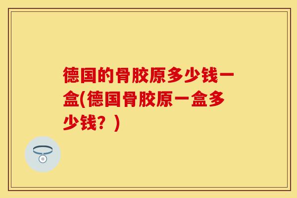 德国的骨胶原多少钱一盒(德国骨胶原一盒多少钱？)